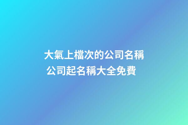 大氣上檔次的公司名稱 公司起名稱大全免費-第1張-公司起名-玄機派